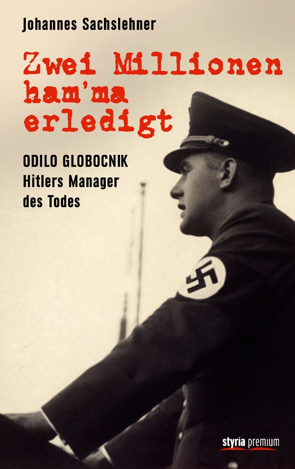 Zwei Millionen ham'ma erledigt - Odilo Globocnik - Hitlers Manager des Tode von Johannes Sachslehner erschienen im Styria Premium Verlag Zwei Millionen ham'ma erledigt - Odilo Globocnik - Hitlers Manager des Tode von Johannes Sachslehner erschienen im Styria Premium Verlag