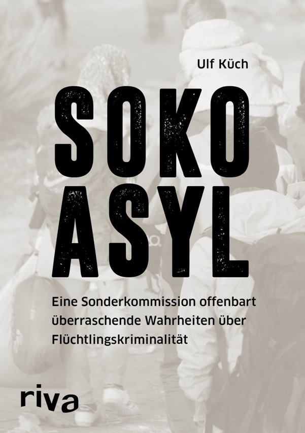 SOKO Asyl - Eine Sonderkommission offenbart überraschende Wahrheiten über Flüchtlingskriminalität - von Ulf Küch erschienen im Riva Verlag